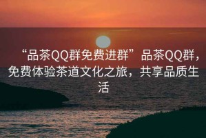“品茶QQ群免費進(jìn)群”品茶QQ群，免費體驗茶道文化之旅，共享品質(zhì)生活