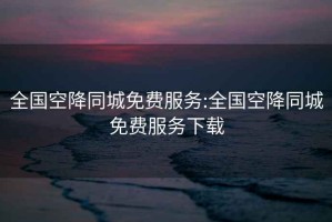 全國空降同城免費服務(wù):全國空降同城免費服務(wù)下載