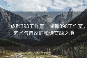 “成都398工作室”成都398工作室，藝術(shù)與自然的和諧交融之地