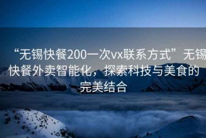 “無(wú)錫快餐200一次vx聯(lián)系方式”無(wú)錫快餐外賣(mài)智能化，探索科技與美食的完美結合