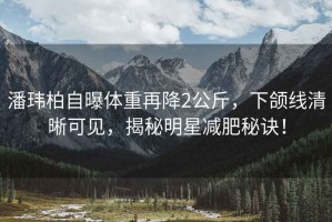 潘瑋柏自曝體重再降2公斤，下頜線(xiàn)清晰可見(jiàn)，揭秘明星減肥秘訣！