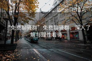 “免費聊騷群”免費聊騷群，深入了解與理性看待