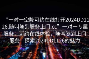 “一對一空降可約在線(xiàn)打開(kāi)2024DD1126.隨叫隨到服務(wù)上門(mén).cc”一對一專(zhuān)屬服務(wù)，可約在線(xiàn)體驗，隨叫隨到上門(mén)服務(wù)—探索2024DD1126的魅力