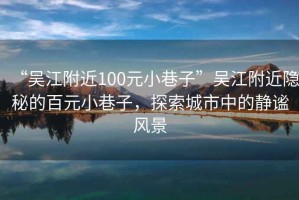 “吳江附近100元小巷子”吳江附近隱秘的百元小巷子，探索城市中的靜謐風(fēng)景