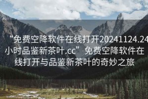 “免費空降軟件在線(xiàn)打開(kāi)20241124.24小時(shí)品鑒新茶葉.cc”免費空降軟件在線(xiàn)打開(kāi)與品鑒新茶葉的奇妙之旅