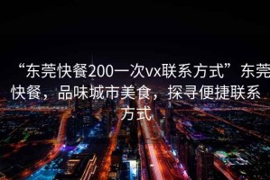 “東莞快餐200一次vx聯(lián)系方式”東莞快餐，品味城市美食，探尋便捷聯(lián)系方式