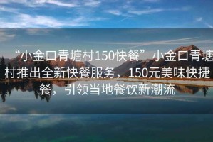 “小金口青塘村150快餐”小金口青塘村推出全新快餐服務(wù)，150元美味快捷餐，引領(lǐng)當地餐飲新潮流