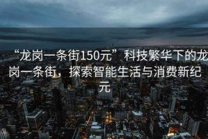 “龍崗一條街150元”科技繁華下的龍崗一條街，探索智能生活與消費新紀元
