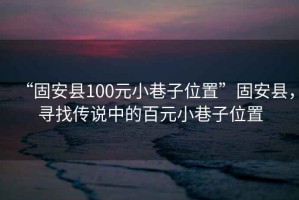 “固安縣100元小巷子位置”固安縣，尋找傳說(shuō)中的百元小巷子位置