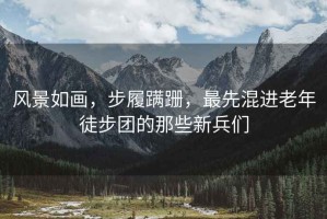風(fēng)景如畫(huà)，步履蹣跚，最先混進(jìn)老年徒步團的那些新兵們
