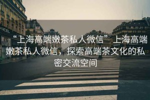 “上海高端嫩茶私人微信”上海高端嫩茶私人微信，探索高端茶文化的私密交流空間