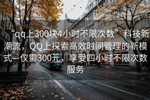 “qq上300塊4小時(shí)不限次數”科技新潮流，QQ上探索高效時(shí)間管理的新模式—僅需300元，享受四小時(shí)不限次數服務(wù)