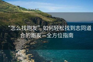 “怎么找跑友”如何輕松找到志同道合的跑友—全方位指南