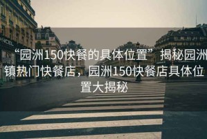 “園洲150快餐的具體位置”揭秘園洲鎮熱門(mén)快餐店，園洲150快餐店具體位置大揭秘