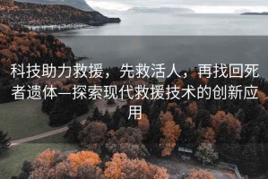 科技助力救援，先救活人，再找回死者遺體—探索現代救援技術(shù)的創(chuàng  )新應用