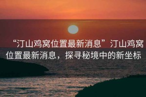 “汀山雞窩位置最新消息”汀山雞窩位置最新消息，探尋秘境中的新坐標