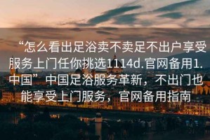 “怎么看出足浴賣(mài)不賣(mài)足不出戶(hù)享受服務(wù)上門(mén)任你挑選1114d.官網(wǎng)備用1.中國”中國足浴服務(wù)革新，不出門(mén)也能享受上門(mén)服務(wù)，官網(wǎng)備用指南