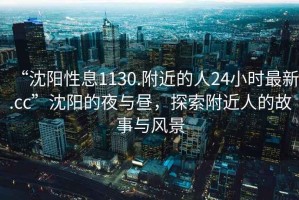 “沈陽(yáng)性息1130.附近的人24小時(shí)最新.cc”沈陽(yáng)的夜與晝，探索附近人的故事與風(fēng)景