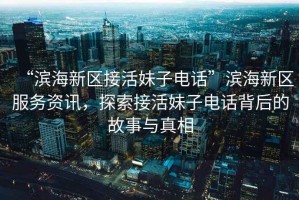 “濱海新區接活妹子電話(huà)”濱海新區服務(wù)資訊，探索接活妹子電話(huà)背后的故事與真相