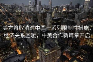 美方將取消對中國一系列限制性措施，經(jīng)濟關(guān)系回暖，中美合作新篇章開(kāi)啟