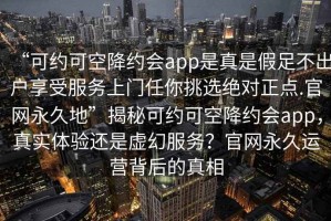 “可約可空降約會(huì )app是真是假足不出戶(hù)享受服務(wù)上門(mén)任你挑選絕對正點(diǎn).官網(wǎng)永久地”揭秘可約可空降約會(huì )app，真實(shí)體驗還是虛幻服務(wù)？官網(wǎng)永久運營(yíng)背后的真相