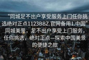 “同城足不出戶(hù)享受服務(wù)上門(mén)任你挑選絕對正點(diǎn)1123BBZ.官網(wǎng)備用1.中國”同城美景，足不出戶(hù)享受上門(mén)服務(wù)，任你挑選，絕對正點(diǎn)—探索中國美景的便捷之旅