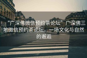 “廣深佛微信預約茶論壇”廣深佛三地微信預約茶論壇，一場(chǎng)文化與自然的邂逅