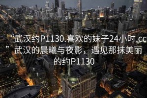 “武漢約P1130.喜歡的妹子24小時(shí).cc”武漢的晨曦與夜影，遇見(jiàn)那抹美麗的約P1130