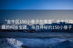 “金牛區150小巷子在哪里”金牛區隱藏的科技寶藏，尋找神秘的150小巷子