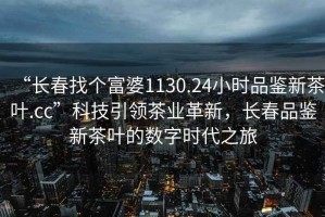 “長(cháng)春找個(gè)富婆1130.24小時(shí)品鑒新茶葉.cc”科技引領(lǐng)茶業(yè)革新，長(cháng)春品鑒新茶葉的數字時(shí)代之旅