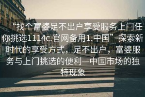 “找個(gè)富婆足不出戶(hù)享受服務(wù)上門(mén)任你挑選1114c.官網(wǎng)備用1.中國”探索新時(shí)代的享受方式，足不出戶(hù)，富婆服務(wù)與上門(mén)挑選的便利—中國市場(chǎng)的獨特現象