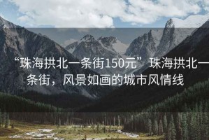 “珠海拱北一條街150元”珠海拱北一條街，風(fēng)景如畫(huà)的城市風(fēng)情線(xiàn)