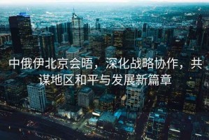 中俄伊北京會(huì )晤，深化戰略協(xié)作，共謀地區和平與發(fā)展新篇章