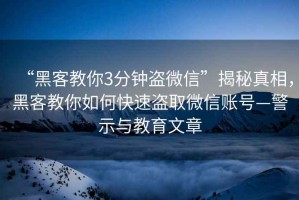 “黑客教你3分鐘盜微信”揭秘真相，黑客教你如何快速盜取微信賬號—警示與教育文章