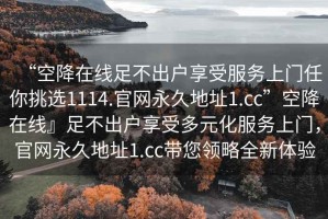 “空降在線(xiàn)足不出戶(hù)享受服務(wù)上門(mén)任你挑選1114.官網(wǎng)永久地址1.cc”空降在線(xiàn)』足不出戶(hù)享受多元化服務(wù)上門(mén)，官網(wǎng)永久地址1.cc帶您領(lǐng)略全新體驗