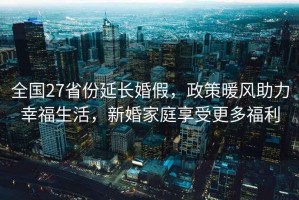全國27省份延長(cháng)婚假，政策暖風(fēng)助力幸福生活，新婚家庭享受更多福利