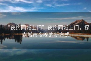 “夜約同城上門(mén)”夜約同城上門(mén)，探索城市夜晚的新方式