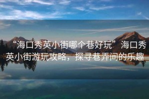 “?？谛阌⑿〗帜膫€(gè)巷好玩”?？谛阌⑿〗钟瓮婀ヂ?，探尋巷弄間的樂(lè )趣