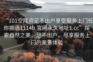 “101空降師足不出戶(hù)享受服務(wù)上門(mén)任你挑選1114b.官網(wǎng)永久地址1.cc”探索自然之美，足不出戶(hù)，盡享服務(wù)上門(mén)的美景體驗