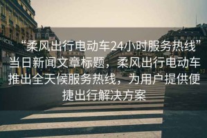“柔風(fēng)出行電動(dòng)車(chē)24小時(shí)服務(wù)熱線(xiàn)”當日新聞文章標題，柔風(fēng)出行電動(dòng)車(chē)推出全天候服務(wù)熱線(xiàn)，為用戶(hù)提供便捷出行解決方案
