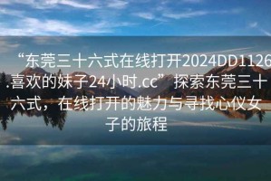 “東莞三十六式在線(xiàn)打開(kāi)2024DD1126.喜歡的妹子24小時(shí).cc”探索東莞三十六式，在線(xiàn)打開(kāi)的魅力與尋找心儀女子的旅程