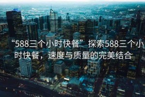 “588三個(gè)小時(shí)快餐”探索588三個(gè)小時(shí)快餐，速度與質(zhì)量的完美結合