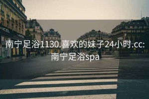 南寧足浴1130.喜歡的妹子24小時(shí).cc:南寧足浴spa