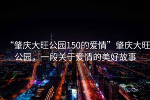 “肇慶大旺公園150的愛(ài)情”肇慶大旺公園，一段關(guān)于愛(ài)情的美好故事