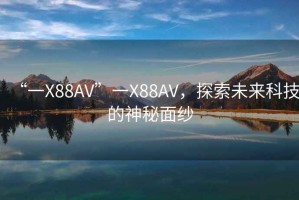 “一X88AV”一X88AV，探索未來(lái)科技的神秘面紗