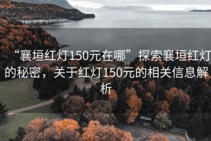 “襄垣紅燈150元在哪”探索襄垣紅燈的秘密，關(guān)于紅燈150元的相關(guān)信息解析
