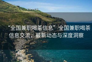“全國兼職喝茶信息”全國兼職喝茶信息交流，最新動(dòng)態(tài)與深度洞察