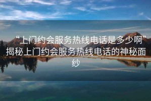 “上門(mén)約會(huì )服務(wù)熱線(xiàn)電話(huà)是多少啊”揭秘上門(mén)約會(huì )服務(wù)熱線(xiàn)電話(huà)的神秘面紗