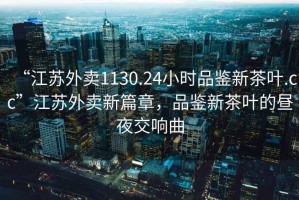 “江蘇外賣(mài)1130.24小時(shí)品鑒新茶葉.cc”江蘇外賣(mài)新篇章，品鑒新茶葉的晝夜交響曲