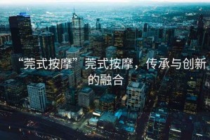 “莞式按摩”莞式按摩，傳承與創(chuàng  )新的融合